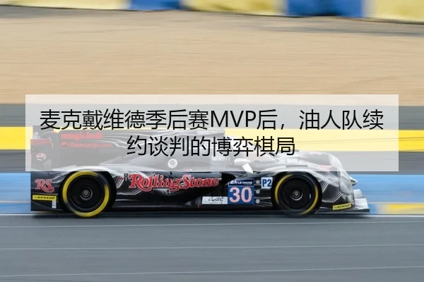 麦克戴维德季后赛MVP后，油人队续约谈判的博弈棋局