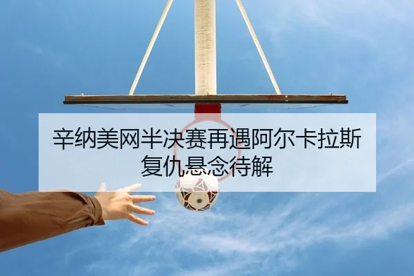辛纳美网半决赛再遇阿尔卡拉斯 复仇悬念待解